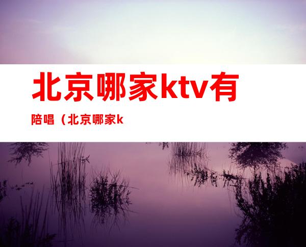 北京哪家ktv有陪唱（北京哪家ktv有陪唱的）