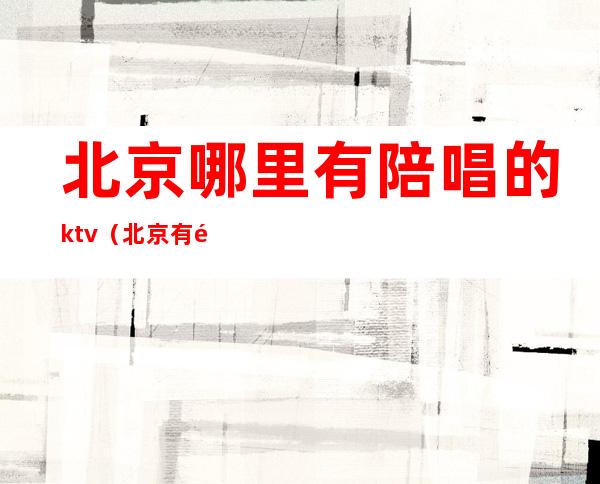 北京哪里有陪唱的ktv（北京有陪唱的地方）