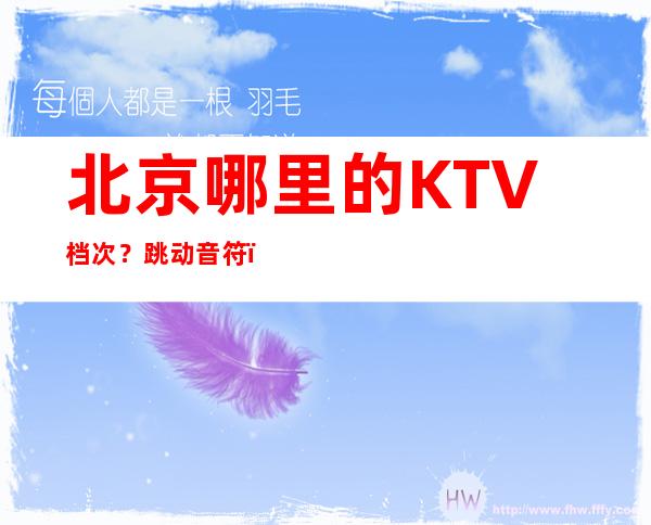 北京哪里的KTV档次？跳动音符，畅快节奏！