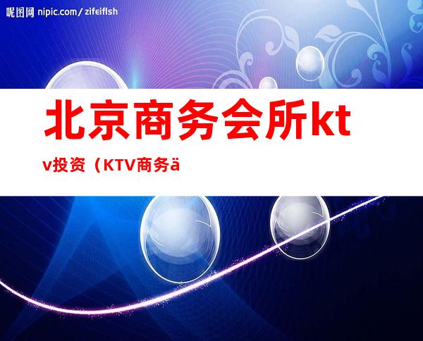 北京商务会所ktv投资（KTV商务会所）