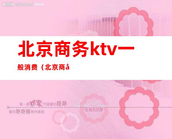 北京商务ktv一般消费（北京商务ktv一般消费多少钱）