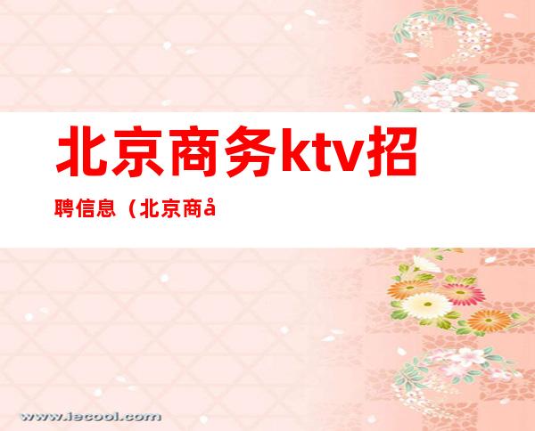 北京商务ktv招聘信息（北京商务KTV陪酒招聘）