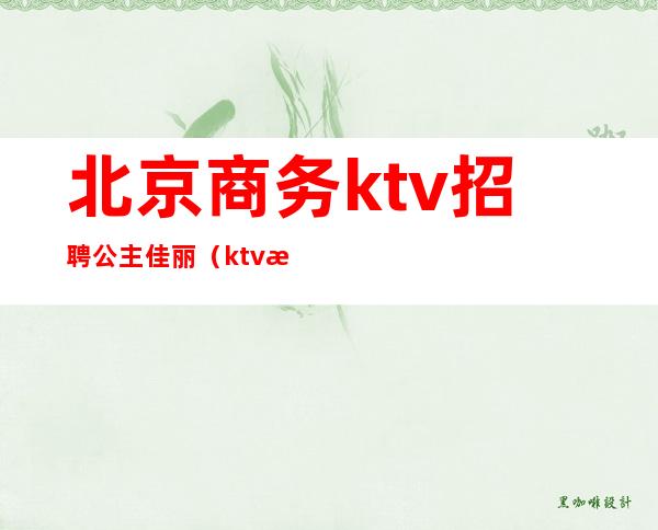 北京商务ktv招聘公主佳丽（ktv怎么招聘公主和佳丽）