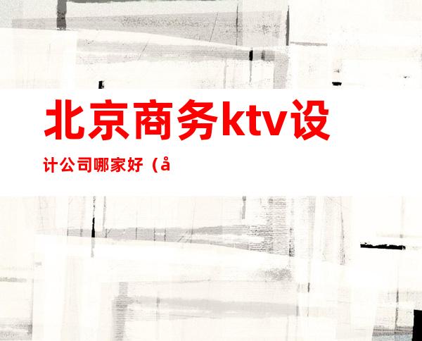 北京商务ktv设计公司哪家好（北京ktv装修设计）