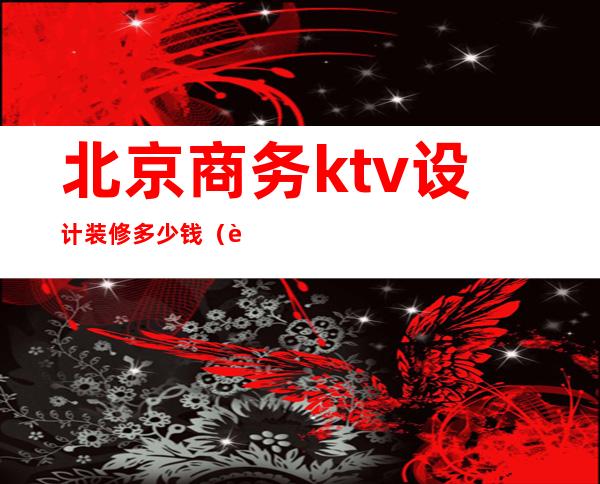 北京商务ktv设计装修多少钱（装修ktv预算）