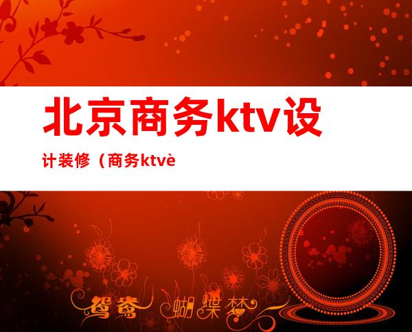 北京商务ktv设计装修（商务ktv设计装修效果图）