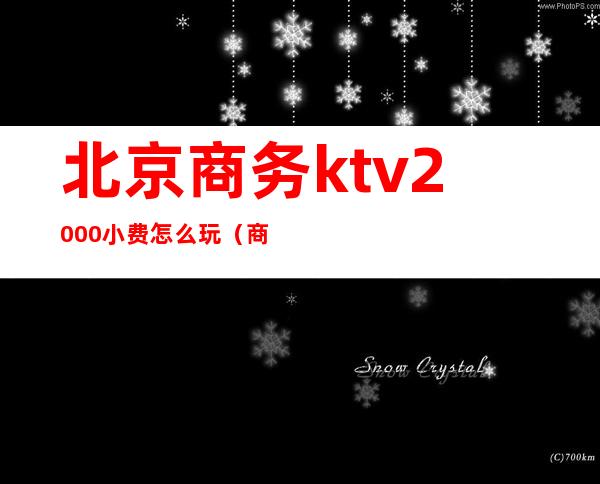 北京商务ktv2000小费怎么玩（商务ktv小费一般多少）