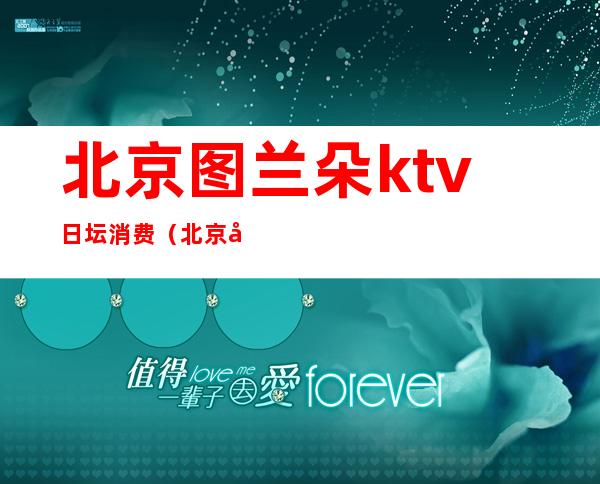 北京图兰朵ktv日坛消费（北京图兰朵KTV订房电话）