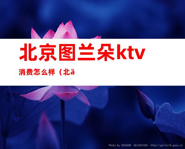 北京图兰朵ktv消费怎么样（北京图兰朵ktv消费怎么样）