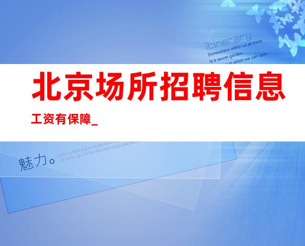 北京场所招聘信息 工资有保障 _压力小亲带补贴助力