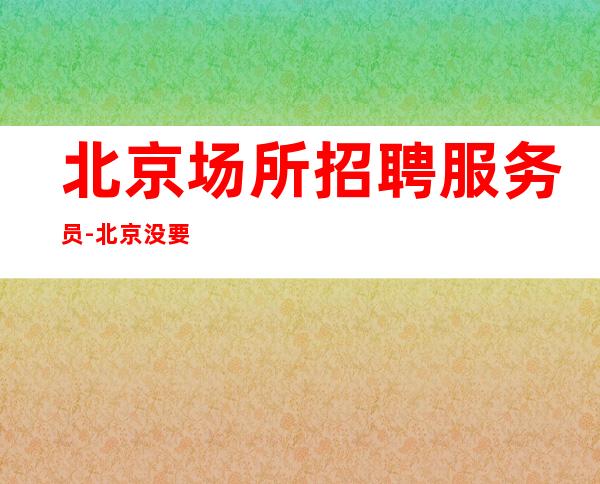 北京场所招聘服务员-北京没要求酒吧好的只需身高不论年龄