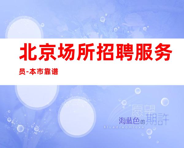 北京场所招聘服务员-本市靠谱夜总会信息