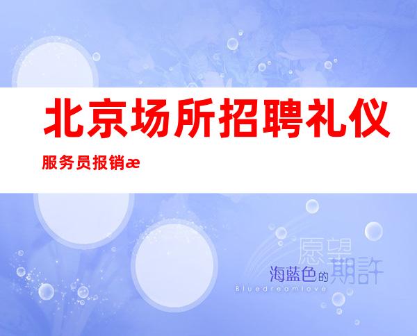 北京场所招聘礼仪服务员报销机票待遇好