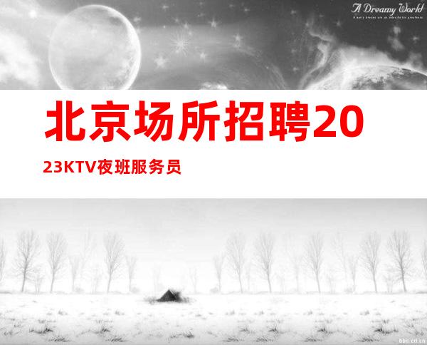 北京场所招聘 2023KTV夜班服务员人才招聘 一鸣惊人