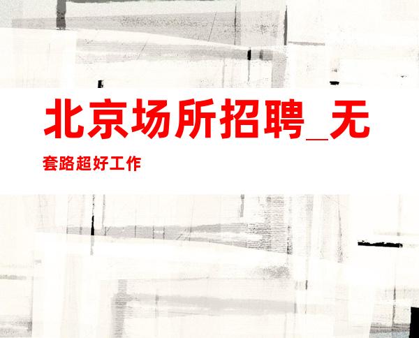北京场所招聘_无套路超好工作