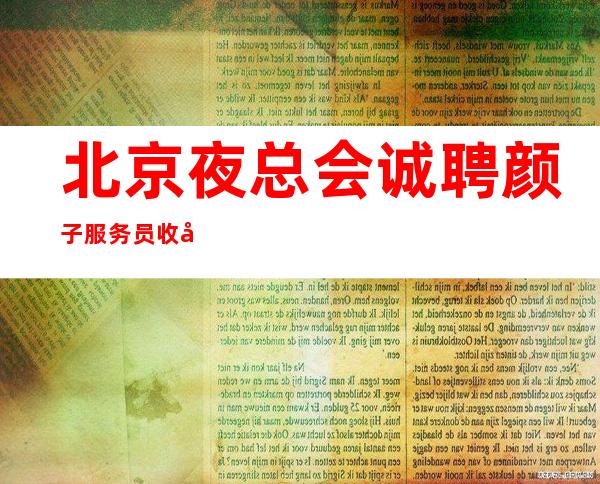 北京夜总会诚聘颜子服务员收入稳定人气爆满高薪