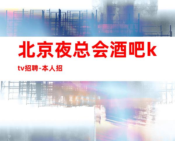 北京夜总会酒吧ktv招聘-本人招聘亲自带