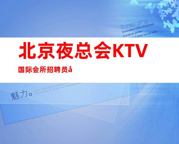 北京夜总会KTV国际会所招聘员工【10起】上班来去自由