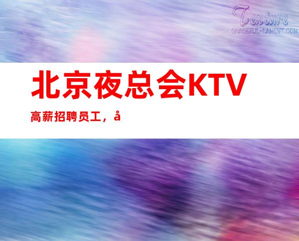 北京夜总会KTV高薪招聘员工，工资待遇好一千起步上班率高收入高