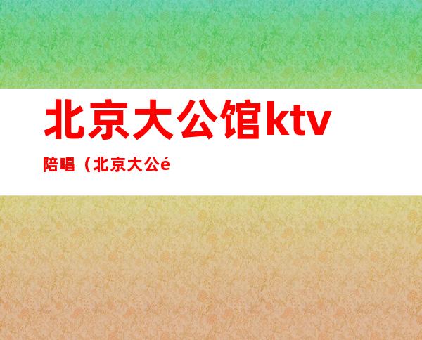 北京大公馆ktv陪唱（北京大公馆ktv怎么样）