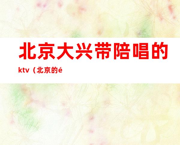 北京大兴带陪唱的ktv（北京的陪唱干嘛的）