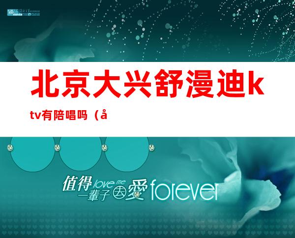 北京大兴舒漫迪ktv有陪唱吗（大兴舒曼迪ktv公主价位）