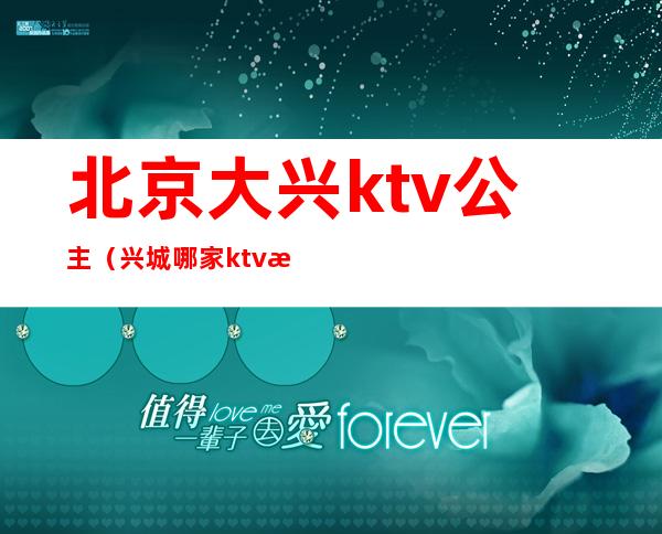 北京大兴ktv公主（兴城哪家ktv有公主）