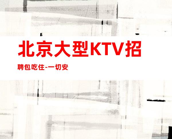 北京大型KTV招聘包吃住-一切安排的明明白白