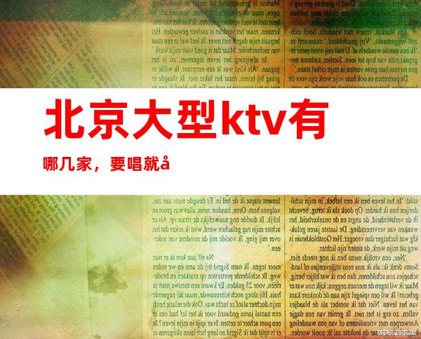 北京大型ktv有哪几家，要唱就唱的！