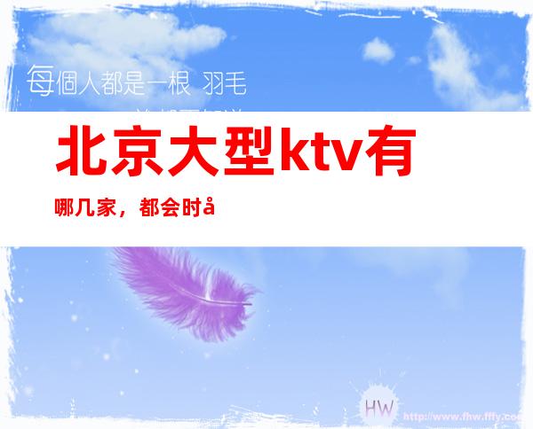 北京大型ktv有哪几家，都会时尚，尽在欢唱！