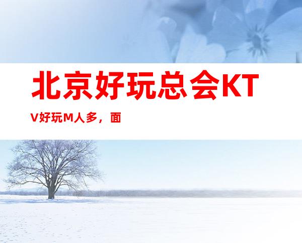 北京好玩总会KTV好玩M人多，面向大众，服务大众！