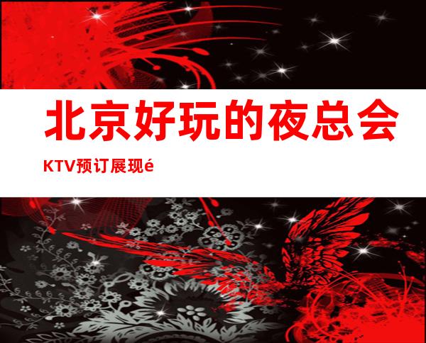 北京好玩的夜总会KTV预订展现魅力，证明实力！