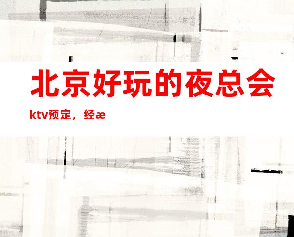 北京好玩的夜总会ktv预定，经济还实惠