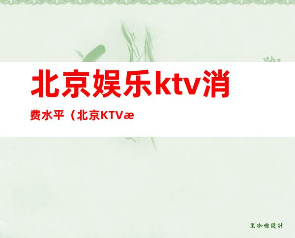 北京娱乐ktv消费水平（北京KTV消费）