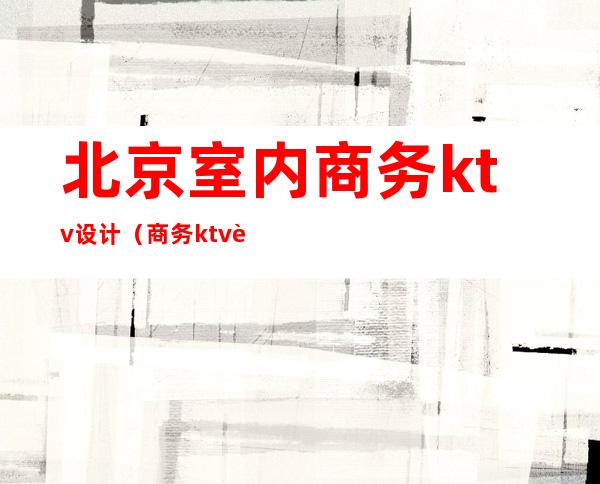 北京室内商务ktv设计（商务ktv设计装修效果图）