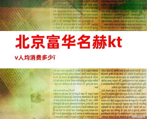 北京富华名赫ktv人均消费多少（北京高档ktv排名）