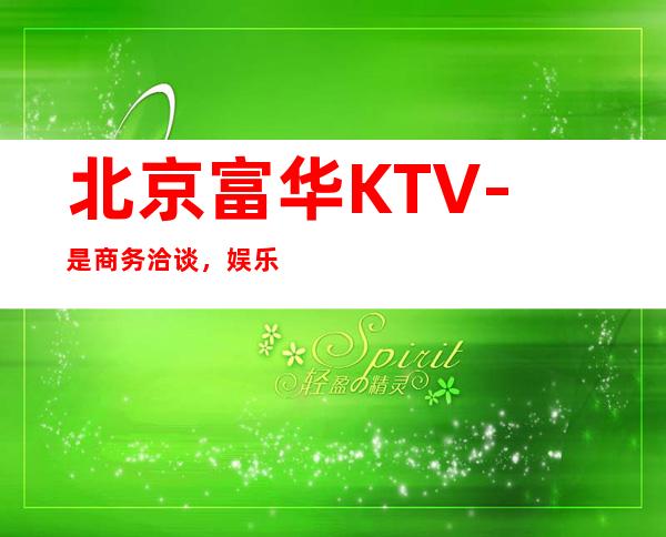 北京富华KTV-是商务洽谈，娱乐，聚会的不二选择