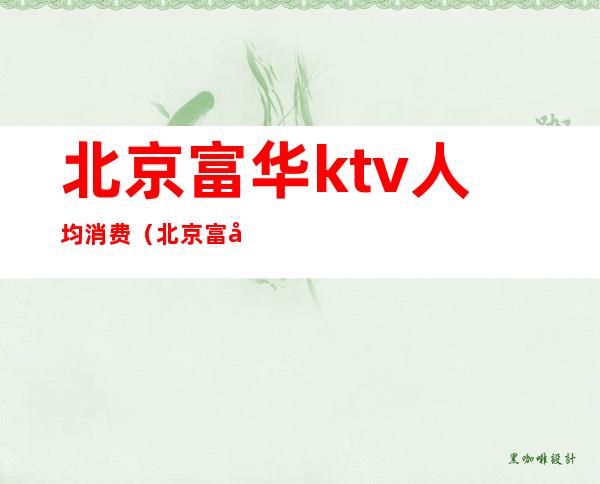 北京富华ktv人均消费（北京富华大厦ktv贵吗）