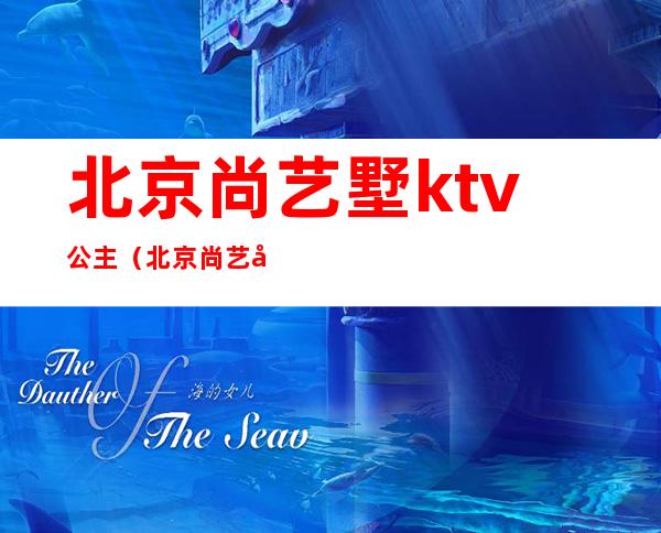北京尚艺墅ktv公主（北京尚艺墅ktv照片曝光）