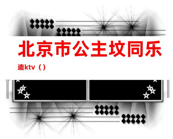 北京市公主坟同乐迪ktv（）