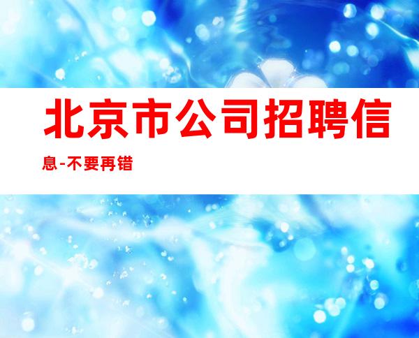 北京市公司招聘信息-不要再错失机会