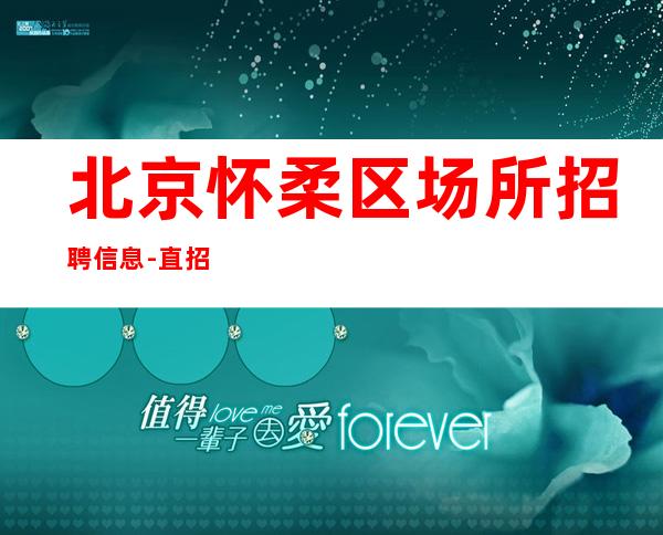 北京怀柔区场所招聘信息-直招 20 相信我们带你辉煌