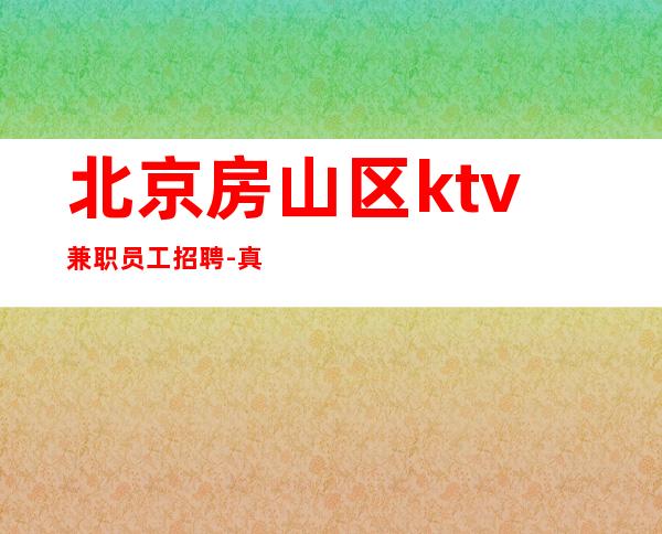 北京房山区ktv兼职员工招聘-真实招聘.不夸大其词场