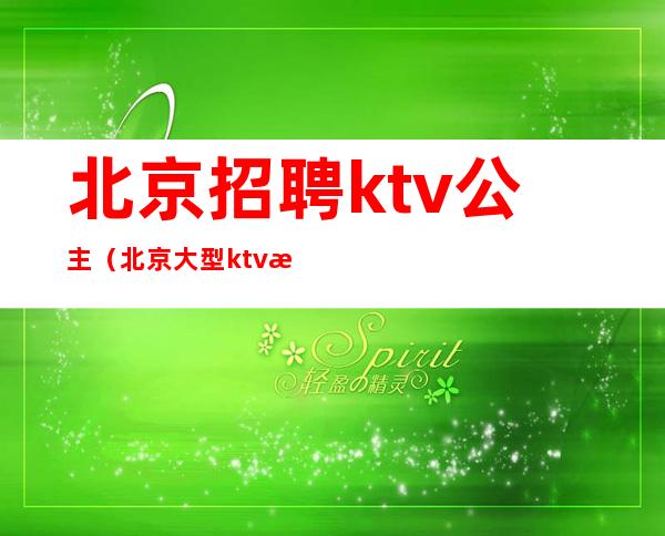 北京招聘ktv公主（北京大型ktv招聘公主）