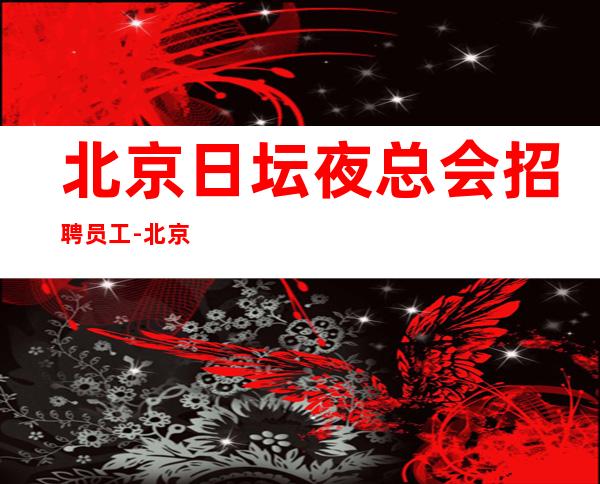 北京日坛夜总会招聘员工-北京生意稳定20场包房多好上班