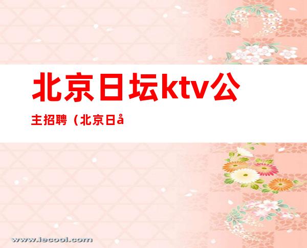 北京日坛ktv公主招聘（北京日坛宾馆招聘）