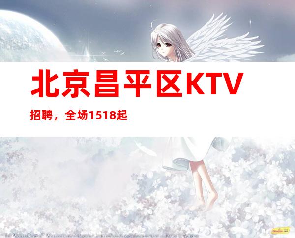 北京昌平区KTV招聘，全场15+18起直聘无费用安全可