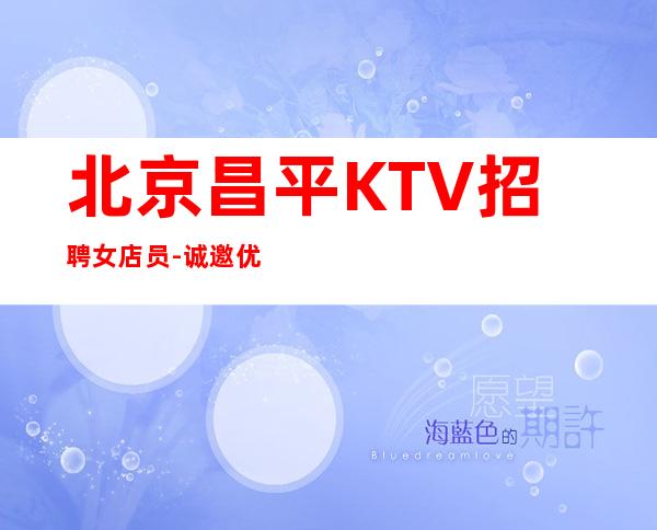 北京昌平KTV招聘女店员-诚邀优秀服务员加入每天大量缺人