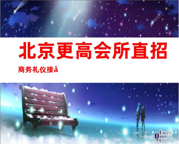 北京更高会所直招商务礼仪接待工资提供住宿