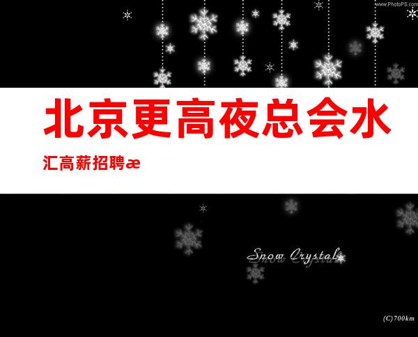 北京更高夜总会水汇高薪招聘 改变从现在开始！联系我，你就是白富美